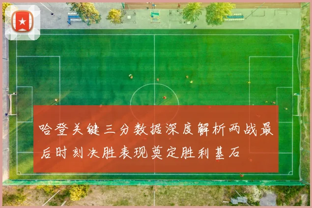 哈登关键三分数据深度解析两战最后时刻决胜表现奠定胜利基石